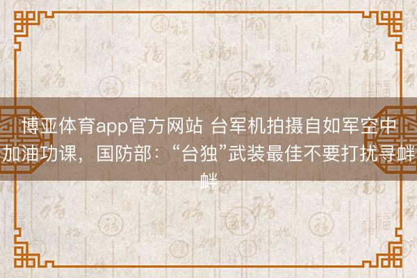 博亚体育app官方网站 台军机拍摄自如军空中加油功课，国防部：“台独”武装最佳不要打扰寻衅