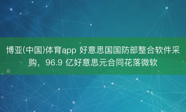 博亚(中国)体育app 好意思国国防部整合软件采购，96.9 亿好意思元合同花落微软
