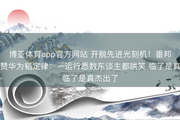 博亚体育app官方网站 开脱先进光刻机！番邦网友点赞华为韬定律：一运行悉数东谈主都哄笑 临了是真杰出了