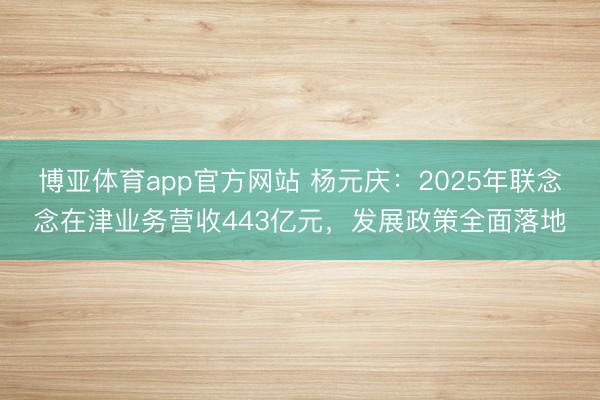 博亚体育app官方网站 杨元庆：2025年联念念在津业务营收443亿元，发展政策全面落地