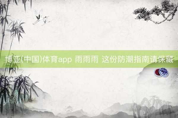 博亚(中国)体育app 雨雨雨 这份防潮指南请保藏