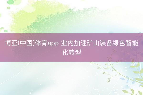 博亚(中国)体育app 业内加速矿山装备绿色智能化转型