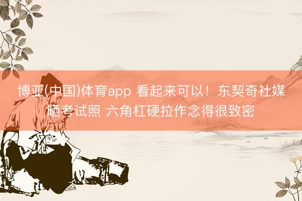 博亚(中国)体育app 看起来可以！东契奇社媒晒考试照 六角杠硬拉作念得很致密