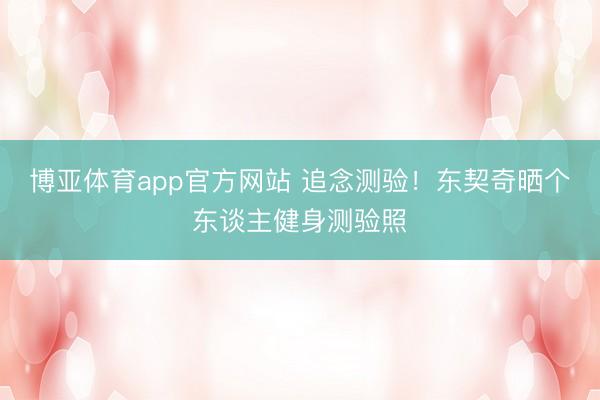 博亚体育app官方网站 追念测验!东契奇晒个东谈主健身测验照