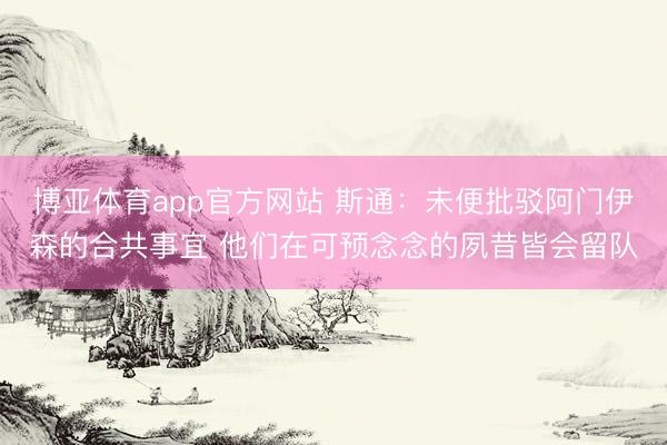 博亚体育app官方网站 斯通：未便批驳阿门伊森的合共事宜 他们在可预念念的夙昔皆会留队