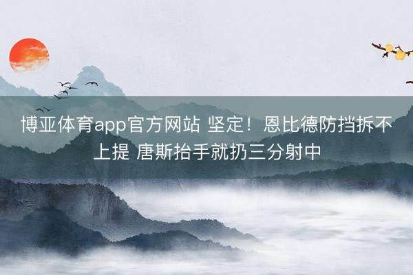 博亚体育app官方网站 坚定！恩比德防挡拆不上提 唐斯抬手就扔三分射中