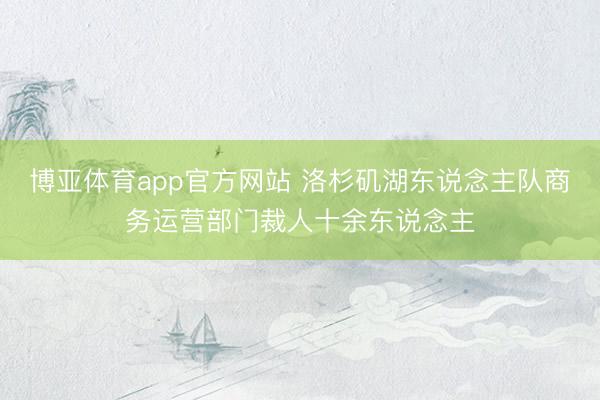博亚体育app官方网站 洛杉矶湖东说念主队商务运营部门裁人十余东说念主