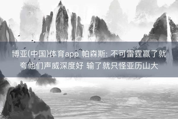 博亚(中国)体育app 帕森斯: 不可雷霆赢了就夸他们声威深度好 输了就只怪亚历山大