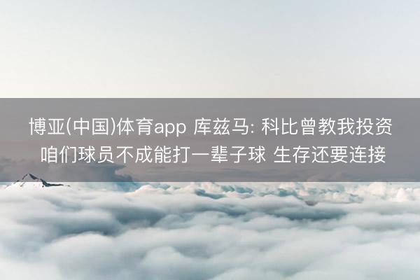 博亚(中国)体育app 库兹马: 科比曾教我投资 咱们球员不成能打一辈子球 生存还要连接