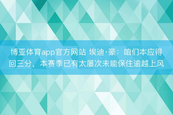 博亚体育app官方网站 埃迪·豪：咱们本应得回三分，本赛季已有太屡次未能保住逾越上风