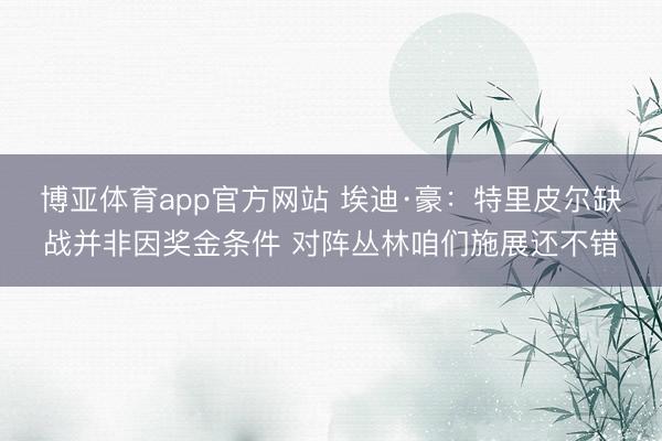博亚体育app官方网站 埃迪·豪：特里皮尔缺战并非因奖金条件 对阵丛林咱们施展还不错