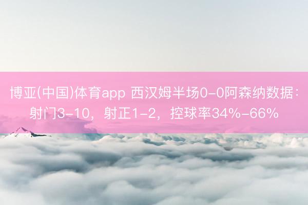 博亚(中国)体育app 西汉姆半场0-0阿森纳数据：射门3-10，射正1-2，控球率34%-66%