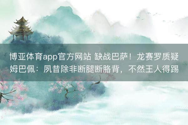 博亚体育app官方网站 缺战巴萨！龙赛罗质疑姆巴佩：夙昔除非断腿断胳背，不然王人得踢