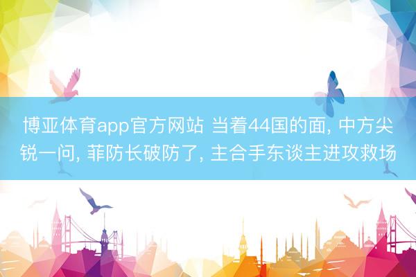 博亚体育app官方网站 当着44国的面， 中方尖锐一问， 菲防长破防了， 主合手东谈主进攻救场