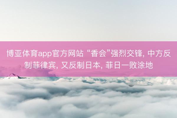 博亚体育app官方网站 “香会”强烈交锋， 中方反制菲律宾， 又反制日本， 菲日一败涂地