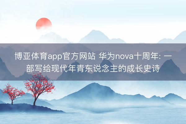 博亚体育app官方网站 华为nova十周年: 一部写给现代年青东说念主的成长史诗