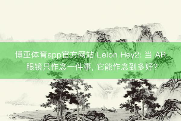 博亚体育app官方网站 Leion Hey2: 当 AR 眼镜只作念一件事， 它能作念到多好?