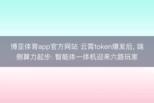 博亚体育app官方网站 云霄token爆发后， 端侧算力起步: 智能体一体机迎来六路玩家