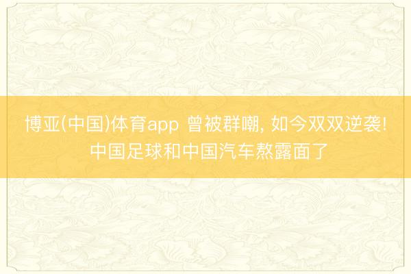 博亚(中国)体育app 曾被群嘲， 如今双双逆袭! 中国足球和中国汽车熬露面了