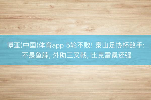 博亚(中国)体育app 5轮不败! 泰山足协杯敌手: 不是鱼腩， 外助三叉戟， 比克雷桑还强