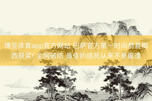 博亚体育app官方网站 巴萨官方第一时间恭喜梅西获奖! 全网破防 最佳的结局从来不是重逢