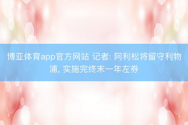 博亚体育app官方网站 记者: 阿利松将留守利物浦， 实施完终末一年左券