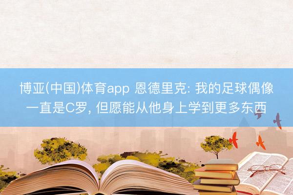 博亚(中国)体育app 恩德里克: 我的足球偶像一直是C罗， 但愿能从他身上学到更多东西