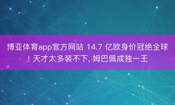 博亚体育app官方网站 14.7 亿欧身价冠绝全球! 天才太多装不下， 姆巴佩成独一王