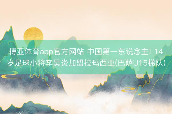 博亚体育app官方网站 中国第一东说念主! 14岁足球小将李昊炎加盟拉玛西亚(巴萨U15梯队)
