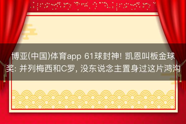 博亚(中国)体育app 61球封神! 凯恩叫板金球奖: 并列梅西和C罗， 没东说念主置身过这片鸿沟