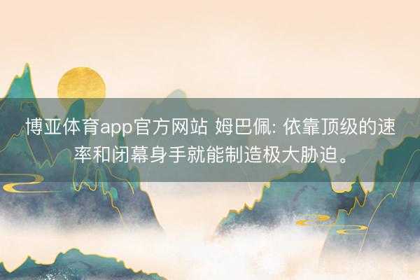 博亚体育app官方网站 姆巴佩: 依靠顶级的速率和闭幕身手就能制造极大胁迫。