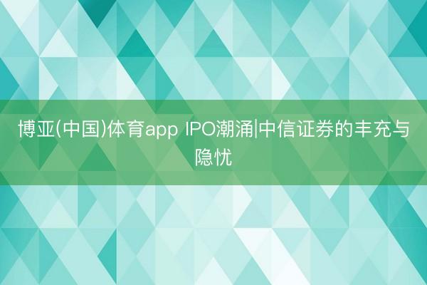 博亚(中国)体育app IPO潮涌|中信证券的丰充与隐忧