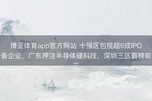 博亚体育app官方网站 十强区包揽超6成IPO后备企业，广东押注半导体硬科技，深圳三区霸榜前三