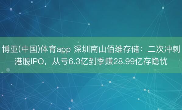 博亚(中国)体育app 深圳南山佰维存储：二次冲刺港股IPO，从亏6.3亿到季赚28.99亿存隐忧