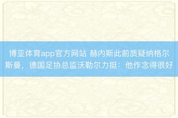 博亚体育app官方网站 赫内斯此前质疑纳格尔斯曼，德国足协总监沃勒尔力挺：他作念得很好