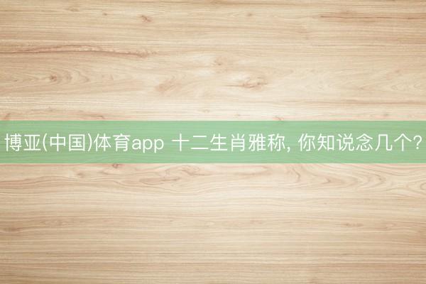 博亚(中国)体育app 十二生肖雅称，<a href=