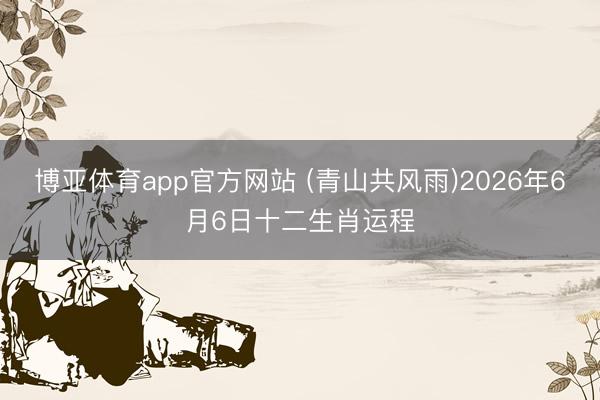 博亚体育app官方网站 (青山共风雨)2026年6月6日十二生肖运程