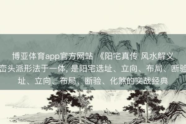 博亚体育app官方网站 《阳宅真传 风水解义》集八宅派理气、峦头派形法于一体， 是阳宅选址、立向、布局、断验、化煞的实战经典