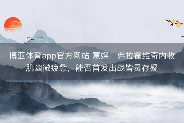 博亚体育app官方网站 意媒：弗拉霍维奇内收肌幽微疲惫，能否首发出战皆灵存疑