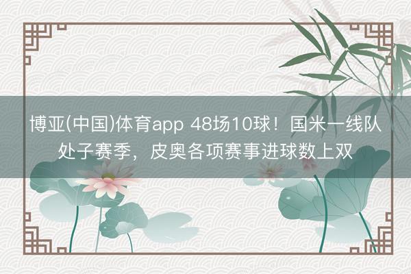 博亚(中国)体育app 48场10球！国米一线队处子赛季，皮奥各项赛事进球数上双