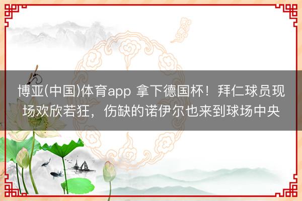 博亚(中国)体育app 拿下德国杯！拜仁球员现场欢欣若狂，伤缺的诺伊尔也来到球场中央