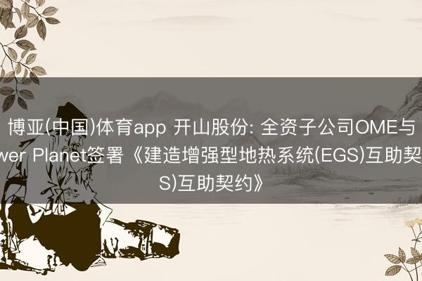 博亚(中国)体育app 开山股份: 全资子公司OME与Power Planet签署《建造增强型地热系统(EGS)互助契约》