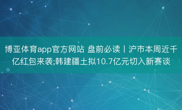 博亚体育app官方网站 盘前必读丨沪市本周近千亿红包来袭;韩建疆土拟10.7亿元切入新赛谈