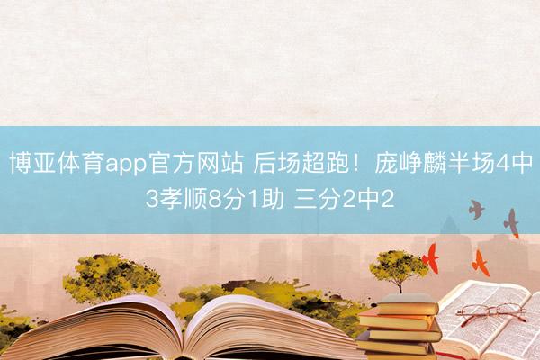 博亚体育app官方网站 后场超跑!庞峥麟半场4中3孝顺8分1助 三分2中2