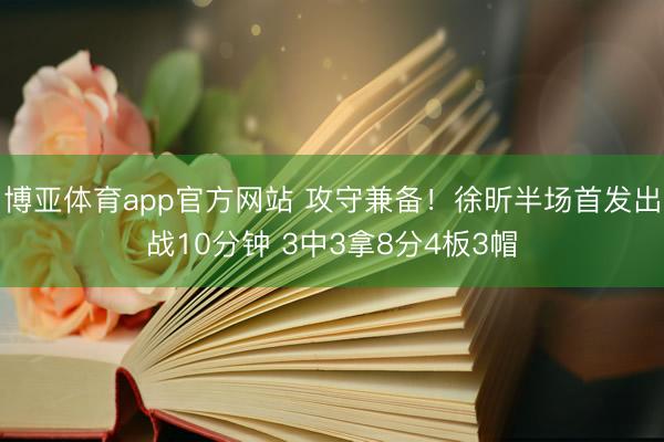 博亚体育app官方网站 攻守兼备！徐昕半场首发出战10分钟 3中3拿8分4板3帽