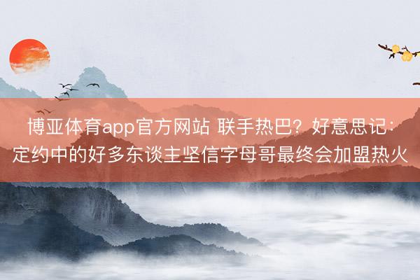 博亚体育app官方网站 联手热巴？好意思记：定约中的好多东谈主坚信字母哥最终会加盟热火