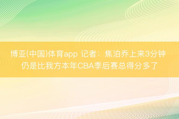 博亚(中国)体育app 记者：焦泊乔上来3分钟 仍是比我方本年CBA季后赛总得分多了