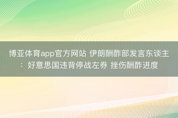 博亚体育app官方网站 伊朗酬酢部发言东谈主：好意思国违背停战左券 挫伤酬酢进度