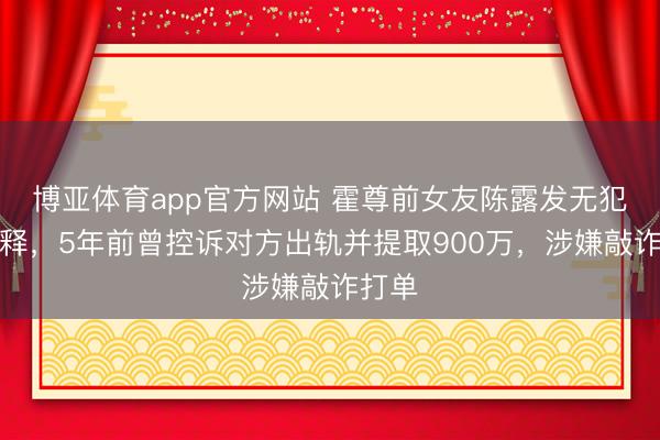 博亚体育app官方网站 霍尊前女友陈露发无犯警评释，5年前曾控诉对方出轨并提取900万，涉嫌敲诈打单