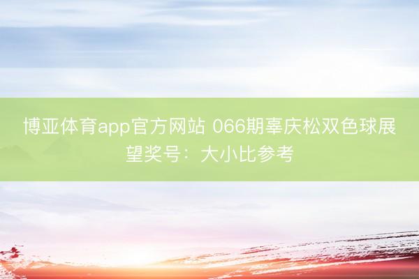博亚体育app官方网站 066期辜庆松双色球展望奖号：大小比参考